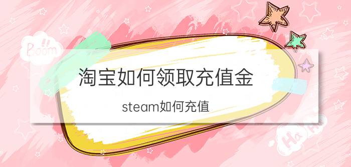 淘宝如何领取充值金 steam如何充值？